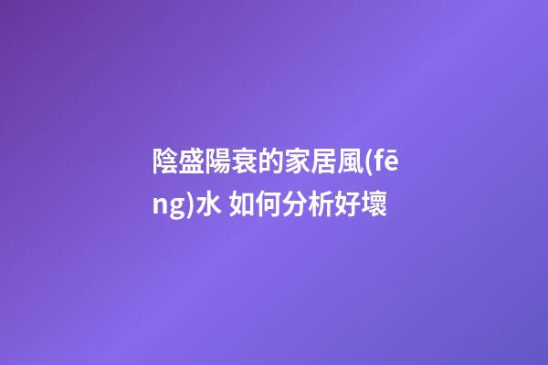 陰盛陽衰的家居風(fēng)水 如何分析好壞